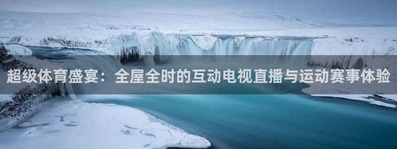 超级体育盛宴：全屋全时的互动电视直播与运动赛事体验